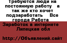 Требуются люди на постоянную работу,  а так же кто хочет подзаработать! - Все города Работа » Заработок в интернете   . Липецкая обл.